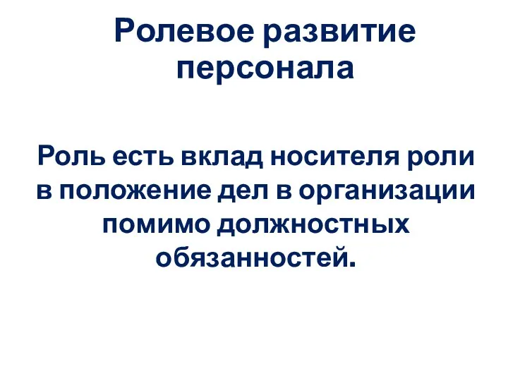 Ролевое развитие персонала Роль есть вклад носителя роли в положение дел в организации помимо должностных обязанностей.