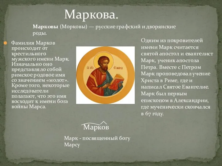 Фамилия Марков происходит от крестильного мужского имени Марк. Изначально оно представляло собой римское