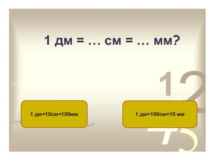 1 дм = … см = … мм? 1 дм=10см=100мм 1 дм=100см=10 мм