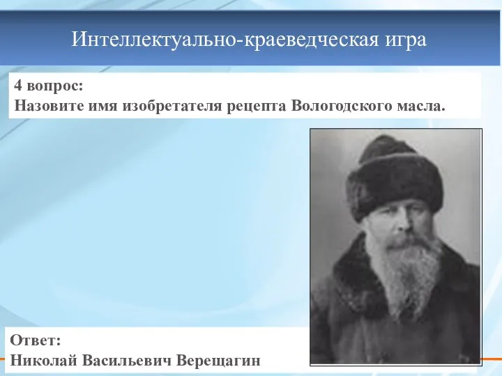 4 вопрос: Назовите имя изобретателя рецепта Вологодского масла. Ответ: Николай Васильевич Верещагин