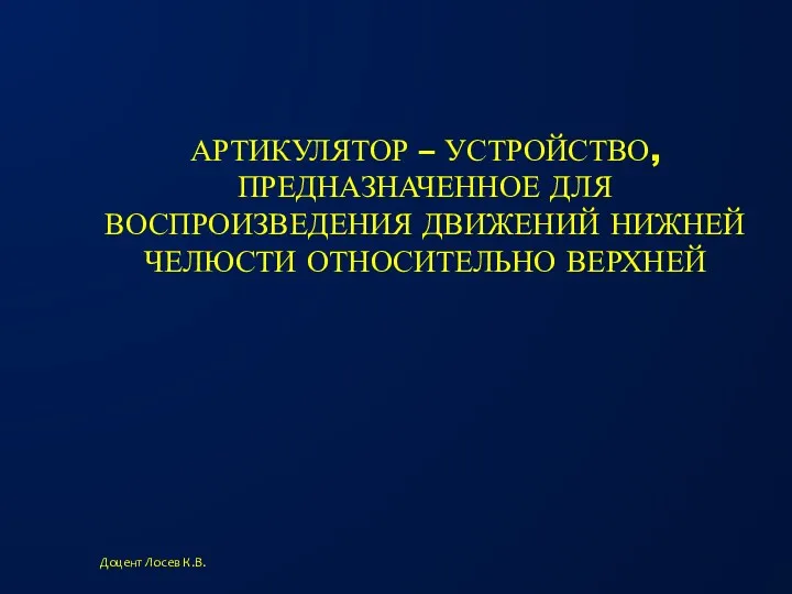 АРТИКУЛЯТОР – УСТРОЙСТВО, ПРЕДНАЗНАЧЕННОЕ ДЛЯ ВОСПРОИЗВЕДЕНИЯ ДВИЖЕНИЙ НИЖНЕЙ ЧЕЛЮСТИ ОТНОСИТЕЛЬНО ВЕРХНЕЙ Доцент Лосев К.В.