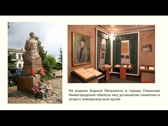 На родине Бориса Петровича в городе Семенове Нижегородской области ему установлен памятник и открыт мемориальный музей.