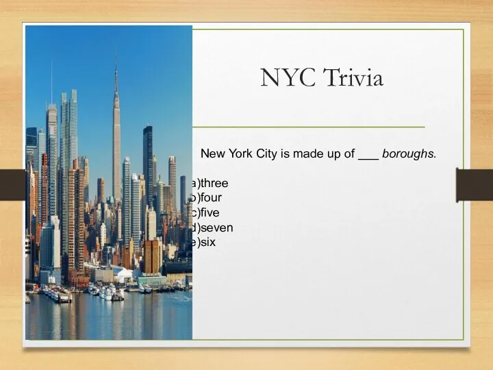 NYC Trivia New York City is made up of ___ boroughs. three four five seven six