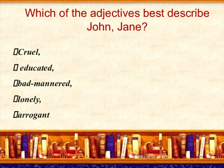 Which of the adjectives best describe John, Jane? Cruel, educated, bad-mannered, lonely, arrogant