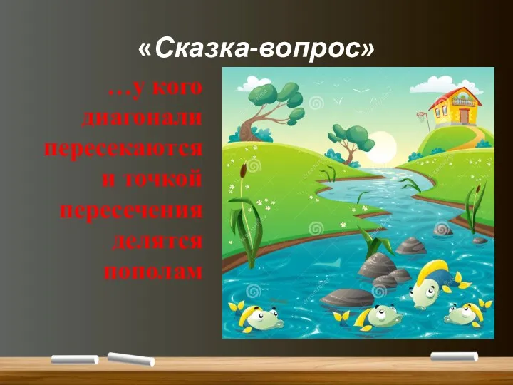 «Сказка-вопрос» …у кого диагонали пересекаются и точкой пересечения делятся пополам