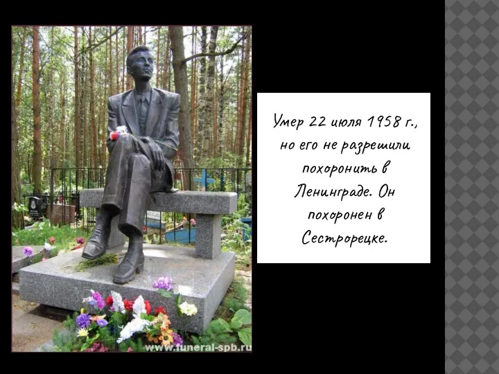 Умер 22 июля 1958 г., но его не разрешили похоронить в Ленинграде. Он похоронен в Сестрорецке.