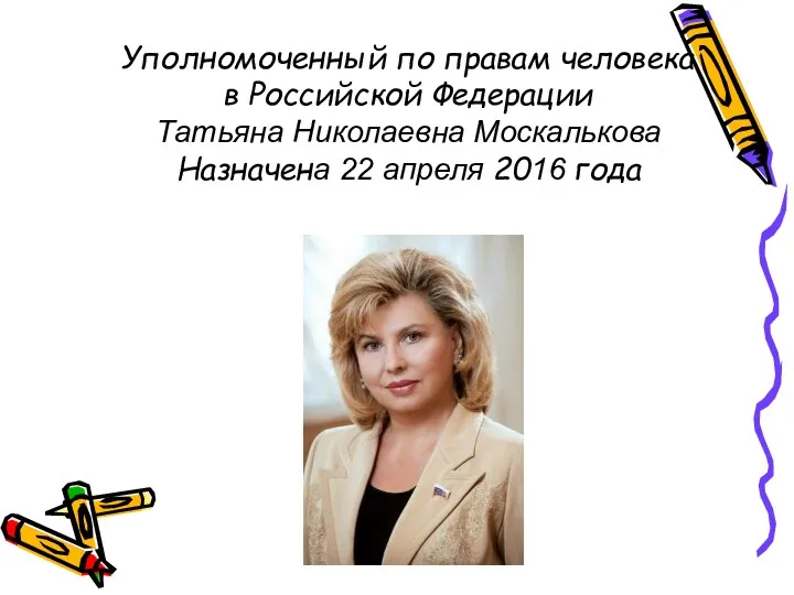 Уполномоченный по правам человека в Российской Федерации Татьяна Николаевна Москалькова Назначена 22 апреля 2016 года
