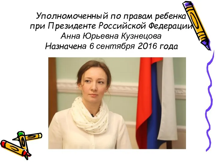 Уполномоченный по правам ребенка при Президенте Российской Федерации Анна Юрьевна Кузнецова Назначена 6 сентября 2016 года