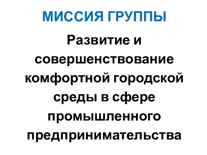 МИССИЯ ГРУППЫ Развитие и совершенствование комфортной городской среды в сфере промышленного предпринимательства