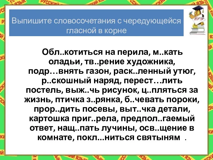 Выпишите словосочетания с чередующейся гласной в корне Обл..котиться на перила,