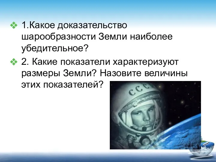 1.Какое доказательство шарообразности Земли наиболее убедительное? 2. Какие показатели характеризуют размеры Земли? Назовите величины этих показателей?