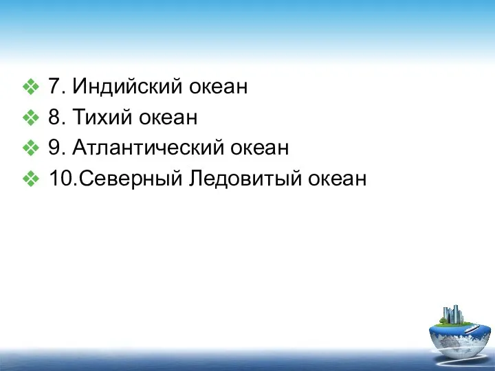 7. Индийский океан 8. Тихий океан 9. Атлантический океан 10.Северный Ледовитый океан