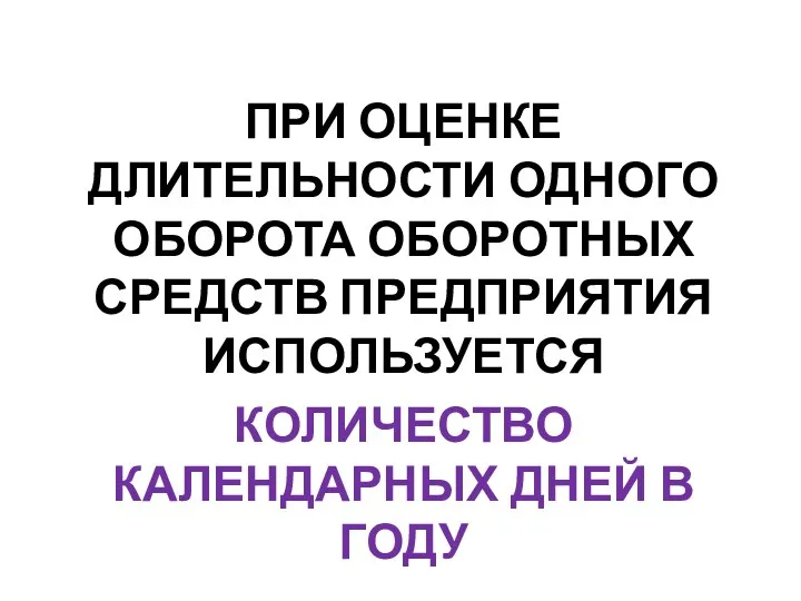 ПРИ ОЦЕНКЕ ДЛИТЕЛЬНОСТИ ОДНОГО ОБОРОТА ОБОРОТНЫХ СРЕДСТВ ПРЕДПРИЯТИЯ ИСПОЛЬЗУЕТСЯ КОЛИЧЕСТВО КАЛЕНДАРНЫХ ДНЕЙ В ГОДУ