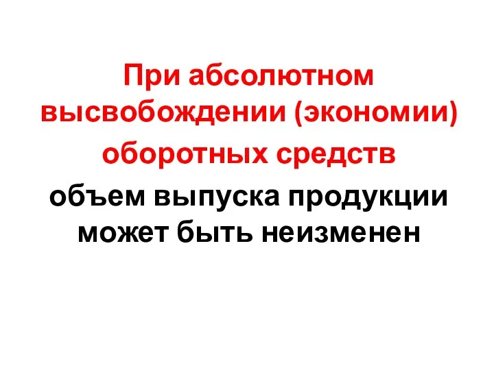 При абсолютном высвобождении (экономии) оборотных средств объем выпуска продукции может быть неизменен