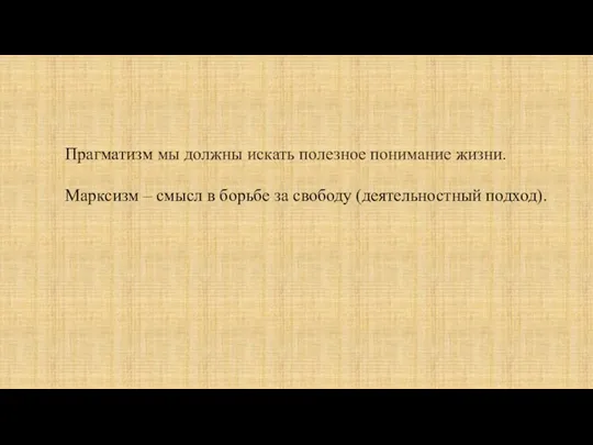 Прагматизм мы должны искать полезное понимание жизни. Марксизм – смысл в борьбе за свободу (деятельностный подход).