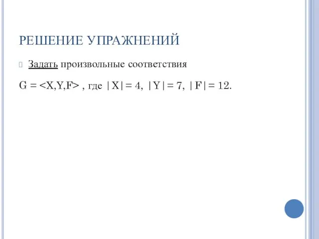 РЕШЕНИЕ УПРАЖНЕНИЙ Задать произвольные соответствия G = , где |X|= 4, |Y|= 7, |F|= 12.