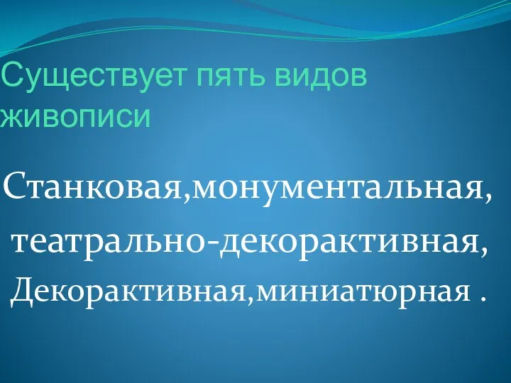 Существует пять видов живописи Станковая,монументальная, театрально-декорактивная, Декорактивная,миниатюрная .