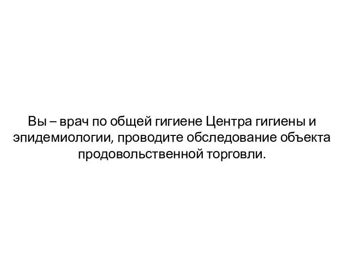 Вы – врач по общей гигиене Центра гигиены и эпидемиологии, проводите обследование объекта продовольственной торговли.