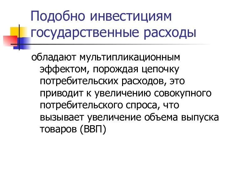 Подобно инвестициям государственные расходы обладают мультипликационным эффектом, порождая цепочку потребительских расходов, это приводит