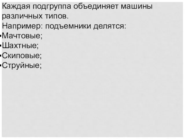 Каждая подгруппа объединяет машины различных типов. Например: подъемники делятся: Мачтовые; Шахтные; Скиповые; Струйные;