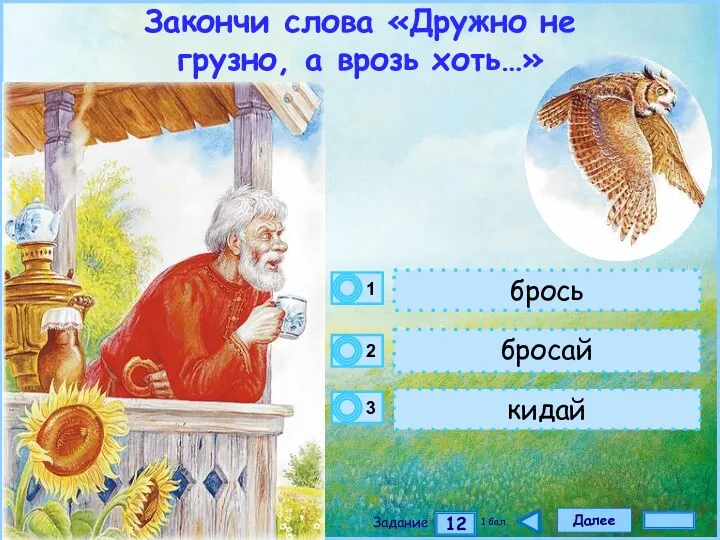 Далее 12 Задание 1 бал. брось бросай кидай Закончи слова «Дружно не грузно, а врозь хоть…»
