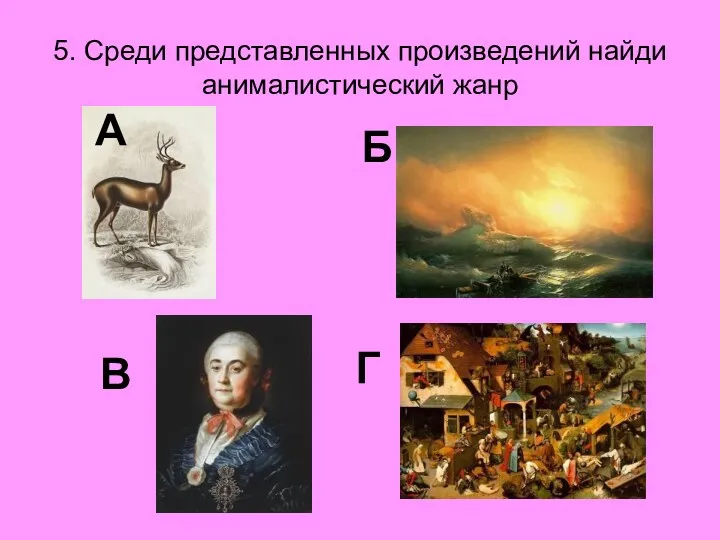 5. Среди представленных произведений найди анималистический жанр А Г Б В