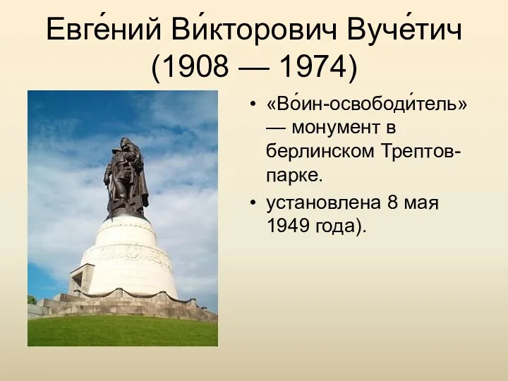 Евге́ний Ви́кторович Вуче́тич (1908 — 1974) «Во́ин-освободи́тель» — монумент в берлинском Трептов-парке. установлена