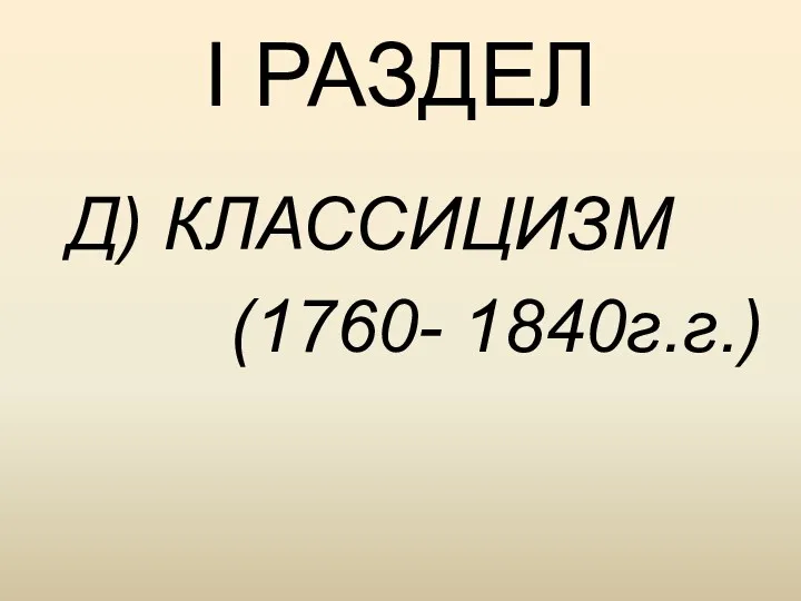 I РАЗДЕЛ Д) КЛАССИЦИЗМ (1760- 1840г.г.)