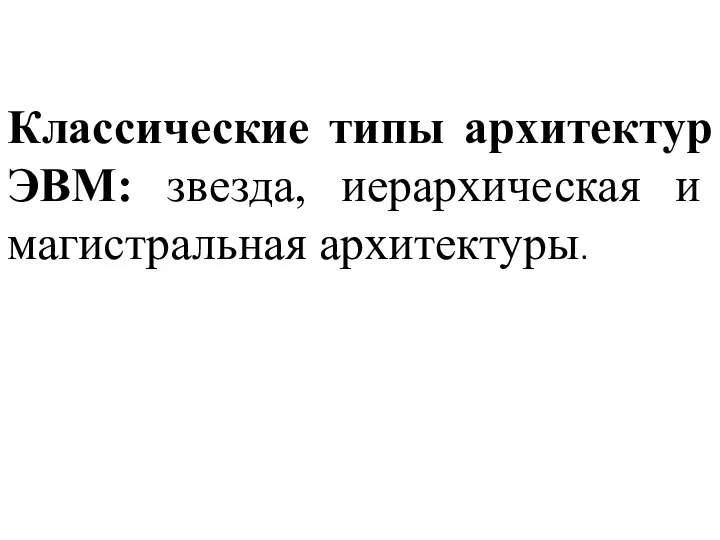 Классические типы архитектур ЭВМ: звезда, иерархическая и магистральная архитектуры.