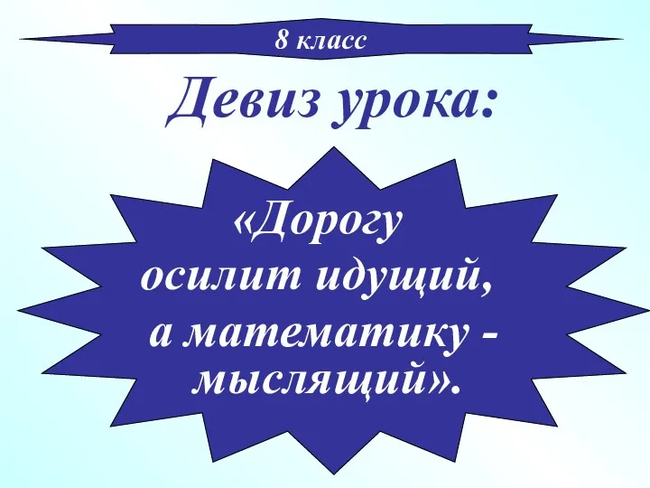 Девиз урока: 8 класс «Дорогу осилит идущий, а математику - мыслящий».