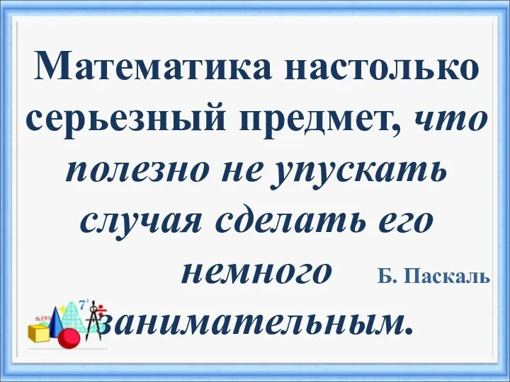 Математика настолько серьезный предмет, что полезно не упускать случая сделать его немного занимательным. Б. Паскаль