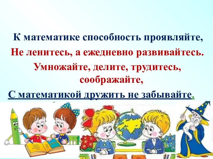 К математике способность проявляйте, Не ленитесь, а ежедневно развивайтесь. Умножайте,