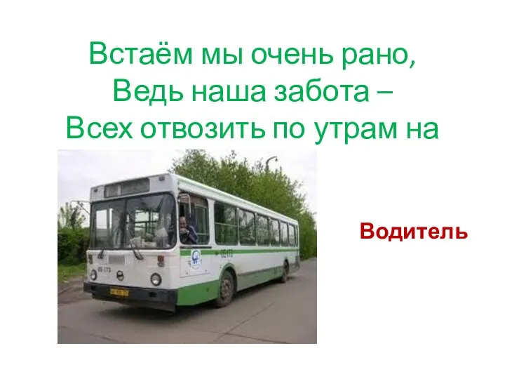 Встаём мы очень рано, Ведь наша забота – Всех отвозить по утрам на работу. Водитель