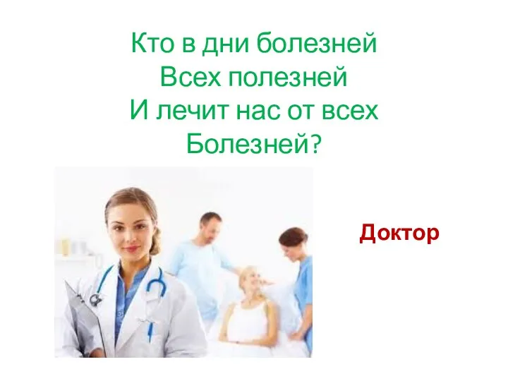 Кто в дни болезней Всех полезней И лечит нас от всех Болезней? Доктор