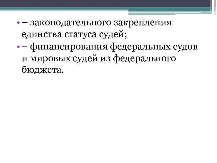 – законодательного закрепления единства статуса судей; – финансирования федеральных судов и мировых судей из федерального бюджета.