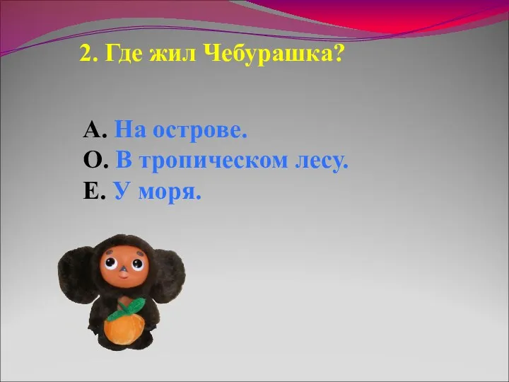 2. Где жил Чебурашка? А. На острове. О. В тропическом лесу. Е. У моря.