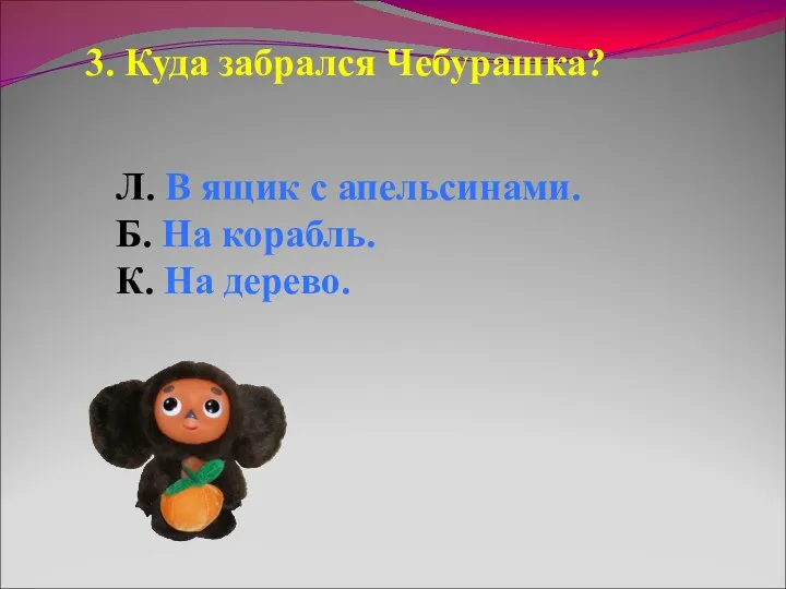 3. Куда забрался Чебурашка? Л. В ящик с апельсинами. Б. На корабль. К. На дерево.