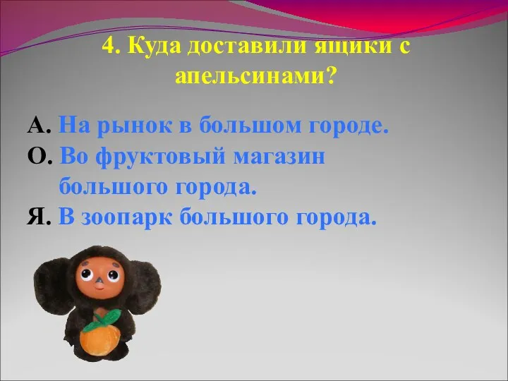 4. Куда доставили ящики с апельсинами? А. На рынок в большом городе. О.