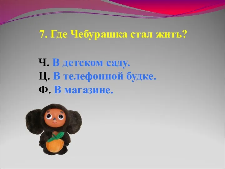 7. Где Чебурашка стал жить? Ч. В детском саду. Ц. В телефонной будке. Ф. В магазине.