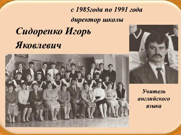 с 1985года по 1991 года директор школы Учитель английского языка Сидоренко Игорь Яковлевич