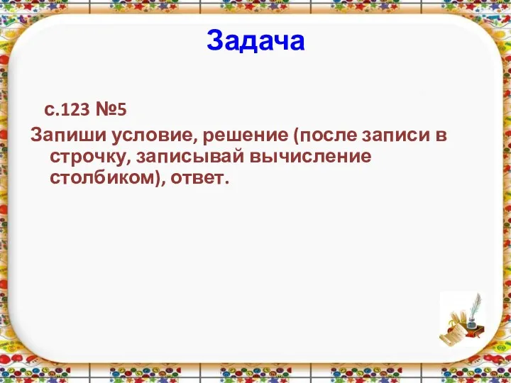 Задача с.123 №5 Запиши условие, решение (после записи в строчку, записывай вычисление столбиком), ответ.