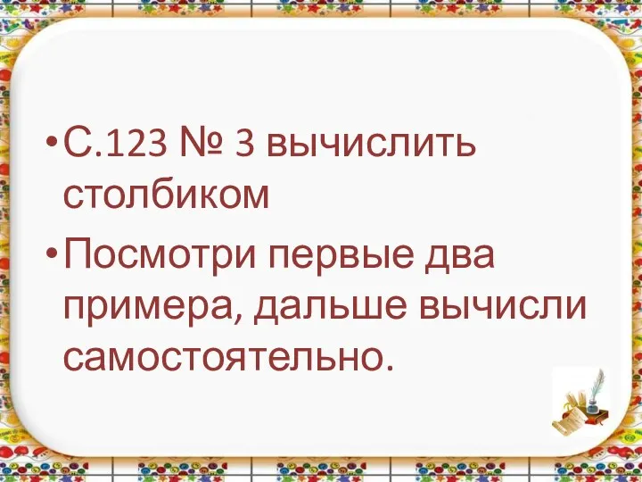 С.123 № 3 вычислить столбиком Посмотри первые два примера, дальше вычисли самостоятельно.