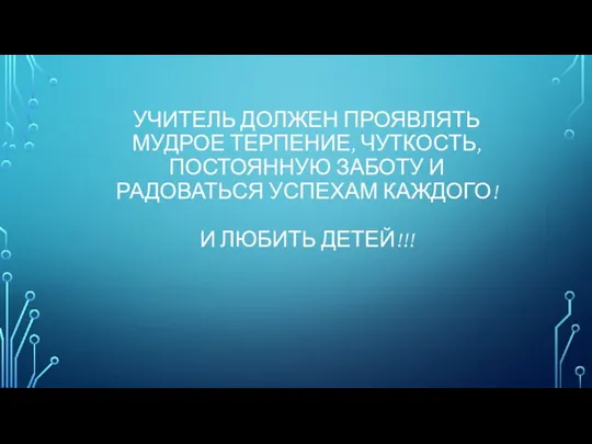 УЧИТЕЛЬ ДОЛЖЕН ПРОЯВЛЯТЬ МУДРОЕ ТЕРПЕНИЕ, ЧУТКОСТЬ, ПОСТОЯННУЮ ЗАБОТУ И РАДОВАТЬСЯ УСПЕХАМ КАЖДОГО! И ЛЮБИТЬ ДЕТЕЙ!!!