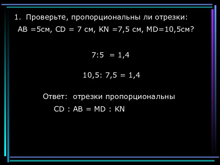 7:5 = 1,4 Проверьте, пропорциональны ли отрезки: АВ =5см, CD