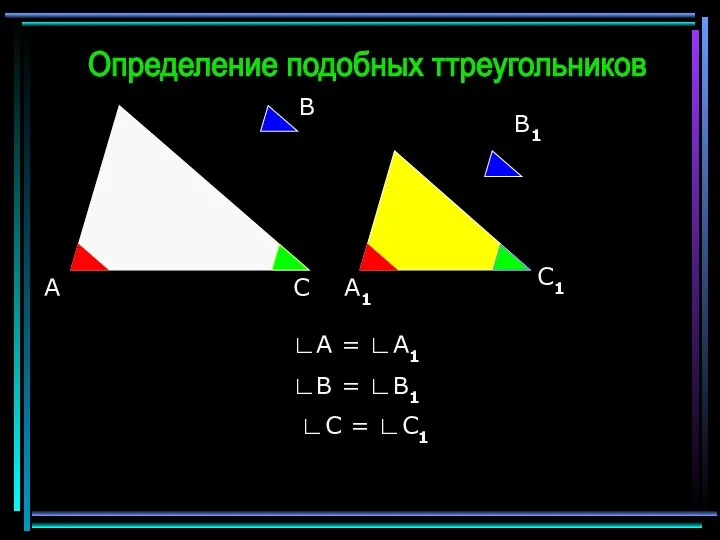 ∟A = ∟A1 ∟B = ∟B1 ∟C = ∟C1 Определение подобных ттреугольников