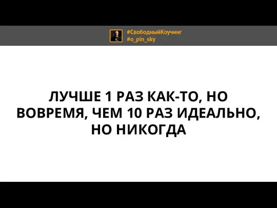 ЛУЧШЕ 1 РАЗ КАК-ТО, НО ВОВРЕМЯ, ЧЕМ 10 РАЗ ИДЕАЛЬНО, НО НИКОГДА