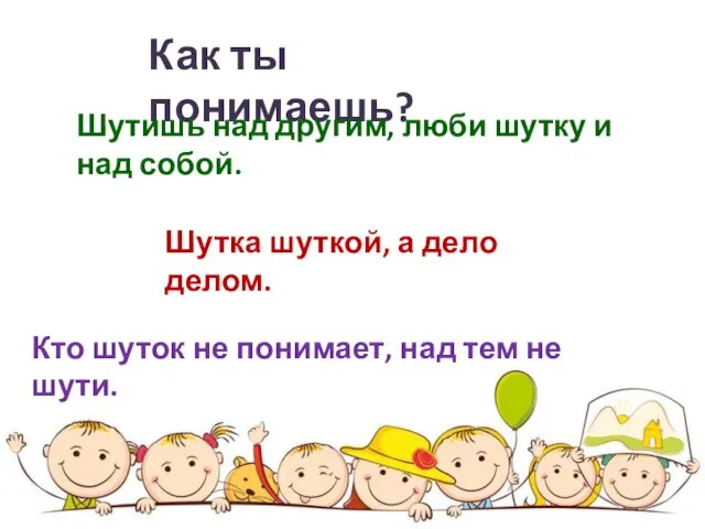 Как ты понимаешь? Шутишь над другим, люби шутку и над собой. Шутка шуткой,