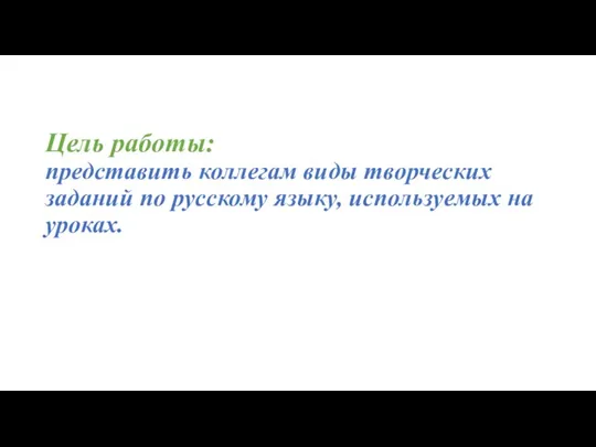 Цель работы: представить коллегам виды творческих заданий по русскому языку, используемых на уроках.