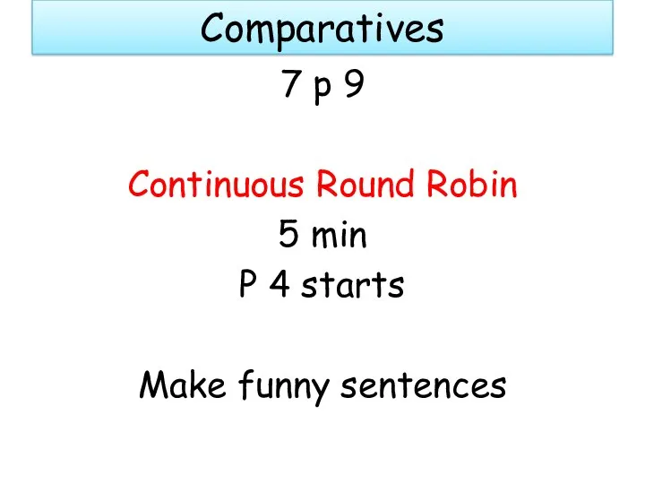 Comparatives 7 p 9 Continuous Round Robin 5 min P 4 starts Make funny sentences