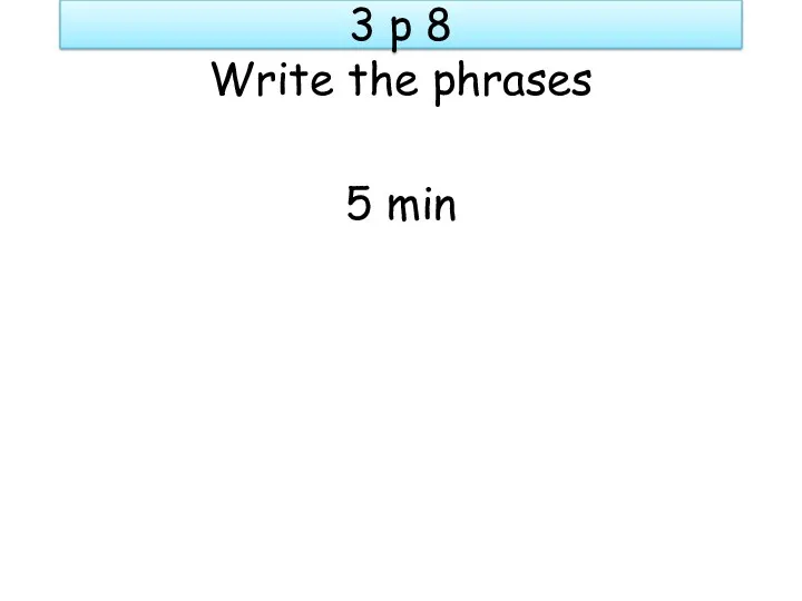 3 p 8 Write the phrases 5 min